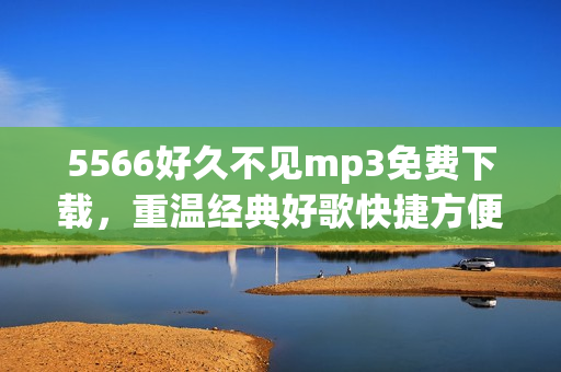 5566好久不见mp3免费下载，重温经典好歌快捷方便