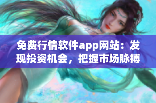 免费行情软件app网站：发现投资机会，把握市场脉搏！