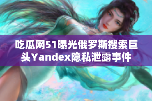 吃瓜网51曝光俄罗斯搜索巨头Yandex隐私泄露事件