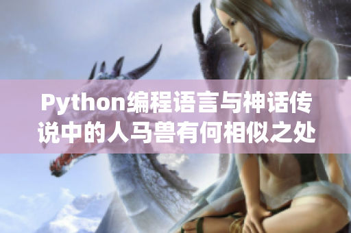 Python编程语言与神话传说中的人马兽有何相似之处？Python的起源故事是什么？