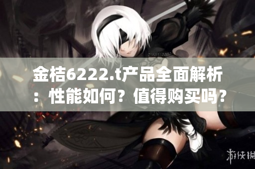 金桔6222.t产品全面解析：性能如何？值得购买吗？(1)