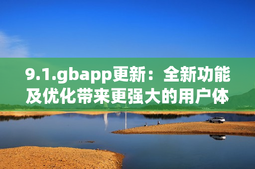 9.1.gbapp更新：全新功能及优化带来更强大的用户体验(1)