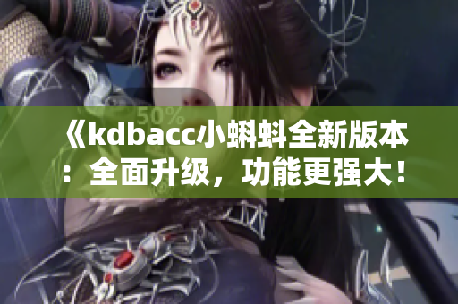 《kdbacc小蝌蚪全新版本：全面升级，功能更强大！》