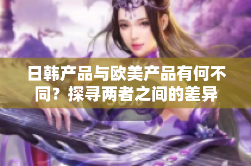 日韩产品与欧美产品有何不同？探寻两者之间的差异