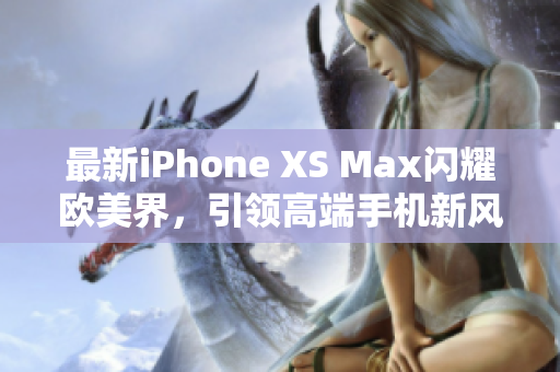 最新iPhone XS Max闪耀欧美界，引领高端手机新风尚！