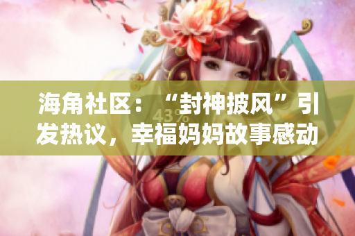 海角社区：“封神披风”引发热议，幸福妈妈故事感动人心(1)