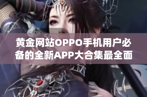 黄金网站OPPO手机用户必备的全新APP大合集最全面的应用推荐(1)