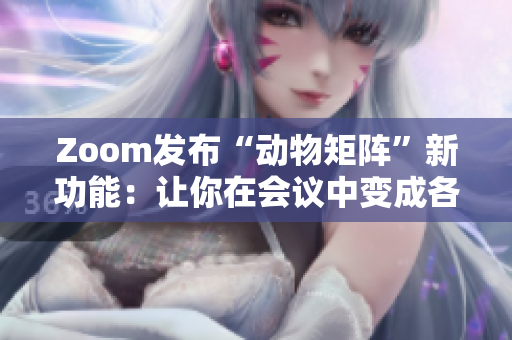 Zoom发布“动物矩阵”新功能：让你在会议中变成各种可爱生物！