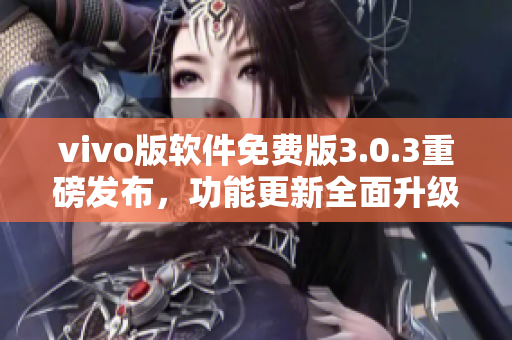 vivo版软件免费版3.0.3重磅发布，功能更新全面升级