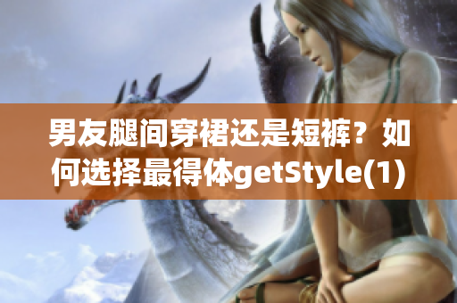 男友腿间穿裙还是短裤？如何选择最得体getStyle(1)