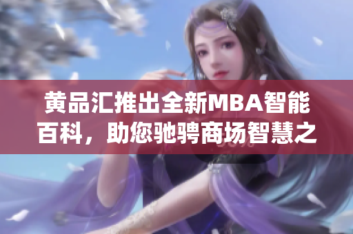 黄品汇推出全新MBA智能百科，助您驰骋商场智慧之路(1)