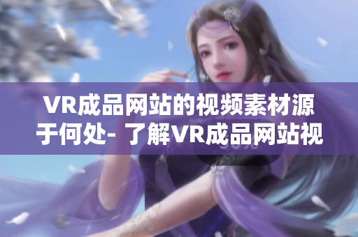 VR成品网站的视频素材源于何处- 了解VR成品网站视频素材的来源