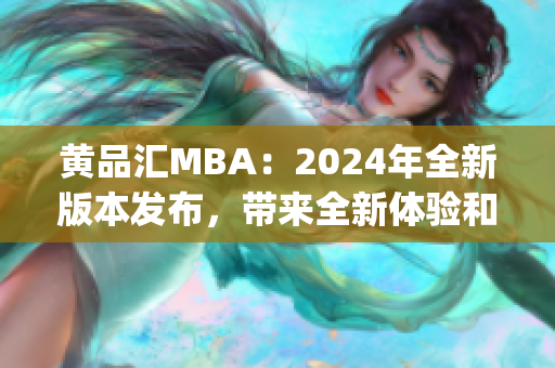 黄品汇MBA：2024年全新版本发布，带来全新体验和课程更新(1)