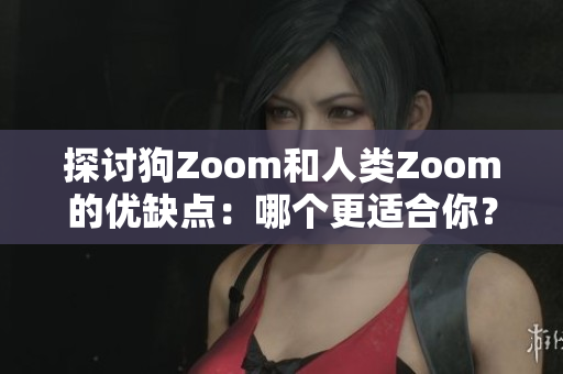 探讨狗Zoom和人类Zoom的优缺点：哪个更适合你？