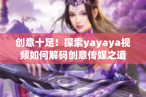 创意十足！探索yayaya视频如何解码创意传媒之道