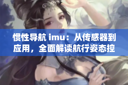 惯性导航 imu：从传感器到应用，全面解读航行姿态控制技术(1)