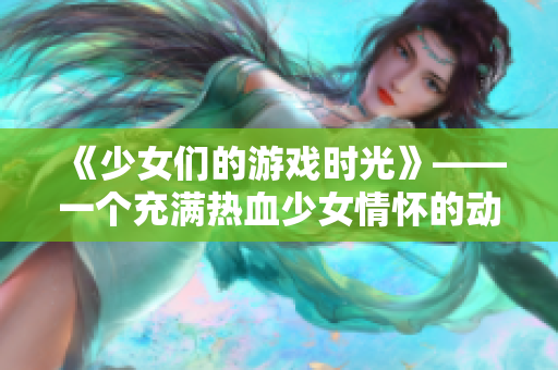 《少女们的游戏时光》——一个充满热血少女情怀的动漫游戏世界