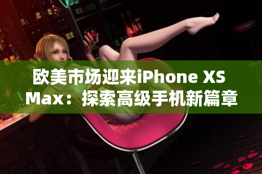 欧美市场迎来iPhone XS Max：探索高级手机新篇章