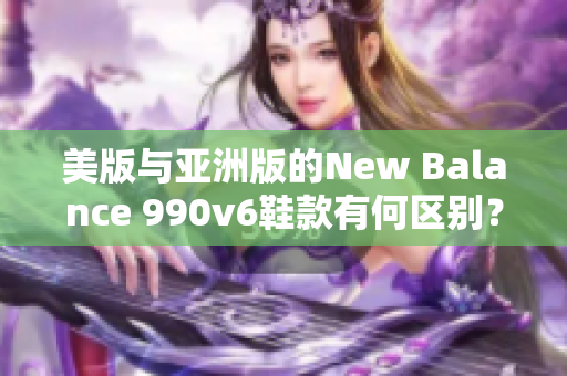 美版与亚洲版的New Balance 990v6鞋款有何区别？