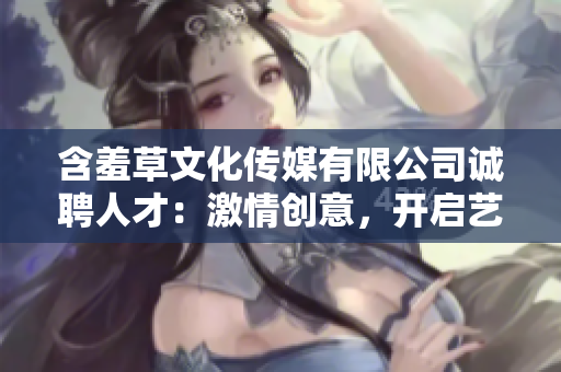 含羞草文化传媒有限公司诚聘人才：激情创意，开启艺术之门