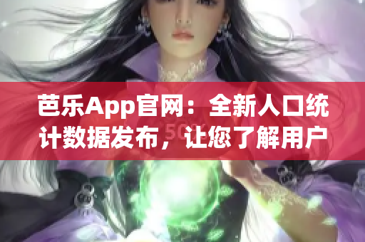 芭乐App官网：全新人口统计数据发布，让您了解用户群体分布情况(1)