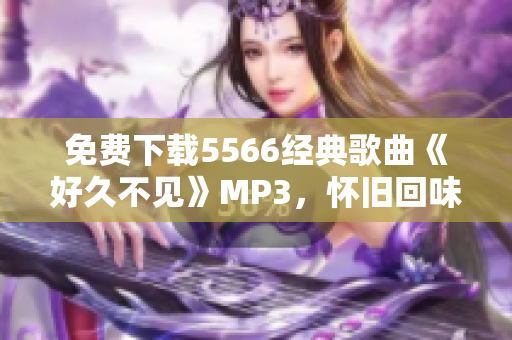 免费下载5566经典歌曲《好久不见》MP3，怀旧回味感人情怀