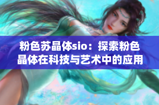 粉色苏晶体sio：探索粉色晶体在科技与艺术中的应用与价值(1)