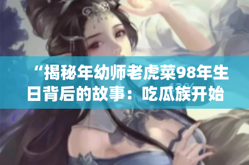 “揭秘年幼师老虎菜98年生日背后的故事：吃瓜族开始关注”(1)