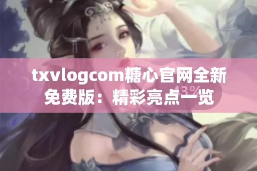 txvlogcom糖心官网全新免费版：精彩亮点一览