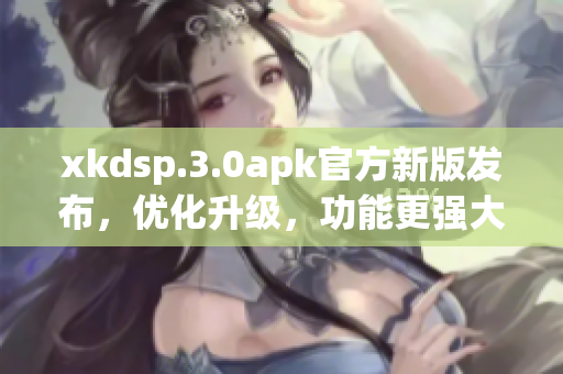 xkdsp.3.0apk官方新版发布，优化升级，功能更强大