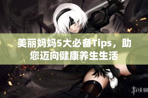 美丽妈妈5大必备Tips，助您迈向健康养生生活