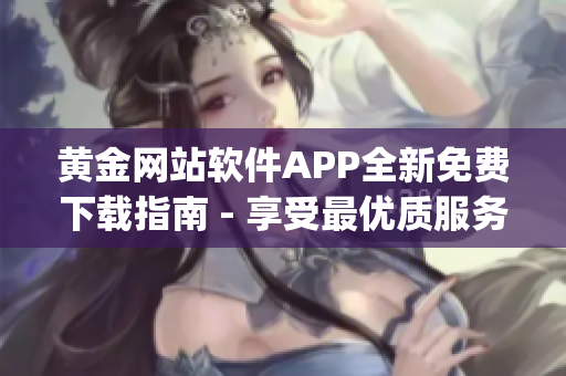 黄金网站软件APP全新免费下载指南 - 享受最优质服务(1)