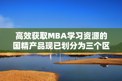 高效获取MBA学习资源的国精产品现已划分为三个区域进行下载