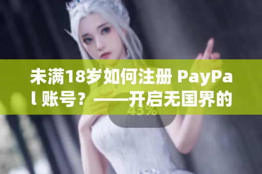 未满18岁如何注册 PayPal 账号？——开启无国界的付款体验