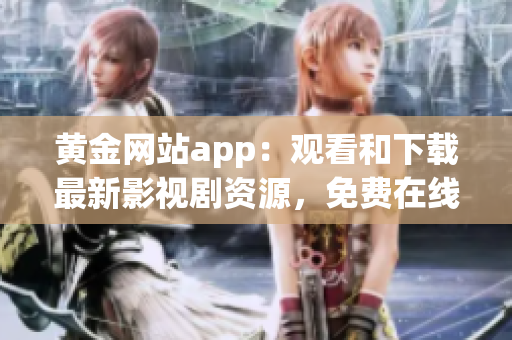 黄金网站app：观看和下载最新影视剧资源，免费在线大片高清播放(1)