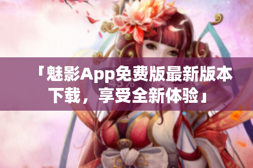 「魅影App免费版最新版本下载，享受全新体验」