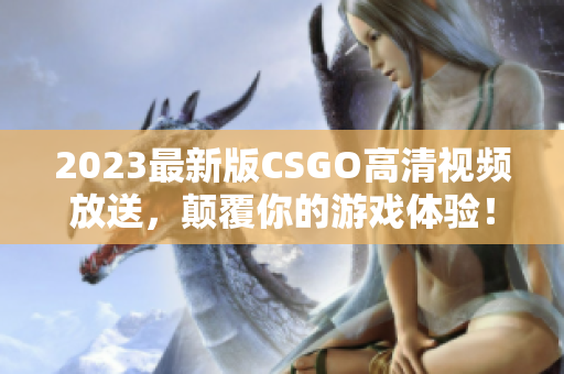 2023最新版CSGO高清视频放送，颠覆你的游戏体验！