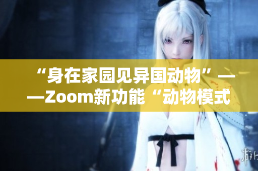 “身在家园见异国动物”——Zoom新功能“动物模式”带来的全新体验