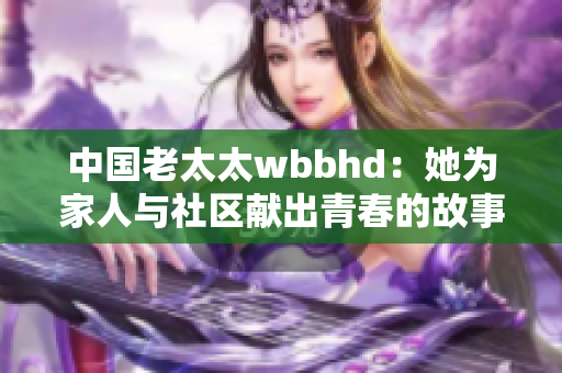 中国老太太wbbhd：她为家人与社区献出青春的故事