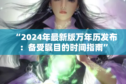 “2024年最新版万年历发布：备受瞩目的时间指南”