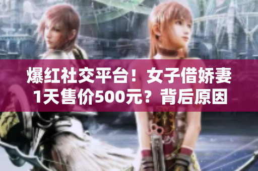 爆红社交平台！女子借娇妻1天售价500元？背后原因令人心酸