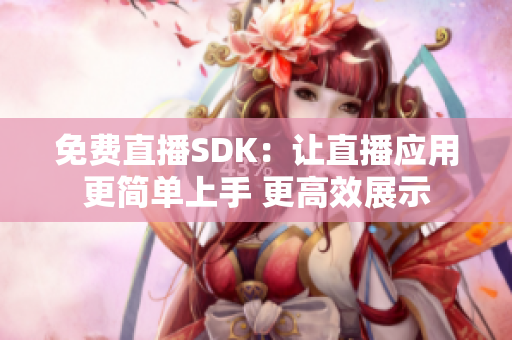 免费直播SDK：让直播应用更简单上手 更高效展示