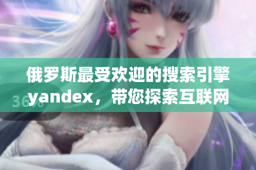 俄罗斯最受欢迎的搜索引擎yandex，带您探索互联网世界！