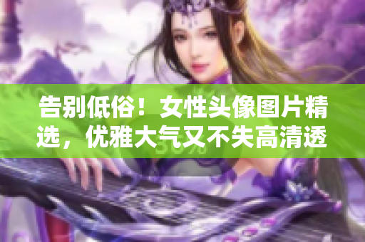 告别低俗！女性头像图片精选，优雅大气又不失高清透明感