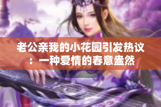 老公亲我的小花园引发热议：一种爱情的春意盎然