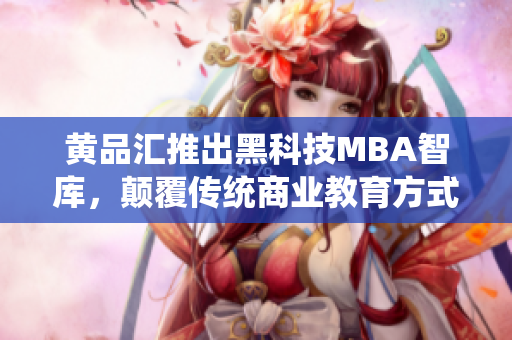 黄品汇推出黑科技MBA智库，颠覆传统商业教育方式