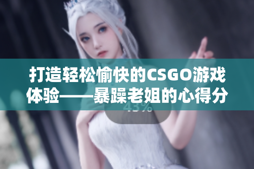 打造轻松愉快的CSGO游戏体验——暴躁老姐的心得分享