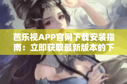 芭乐视APP官网下载安装指南：立即获取最新版本的下载链接