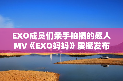 EXO成员们亲手拍摄的感人MV《EXO妈妈》震撼发布！