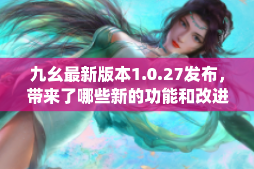 九幺最新版本1.0.27发布，带来了哪些新的功能和改进？(1)